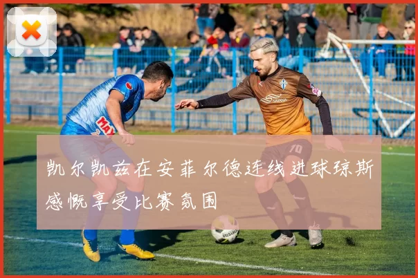 凯尔凯兹在安菲尔德连线进球琼斯感慨享受比赛氛围