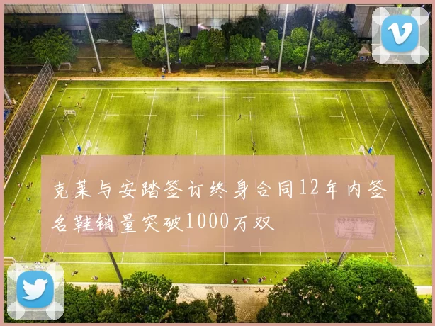 克莱与安踏签订终身合同12年内签名鞋销量突破1000万双