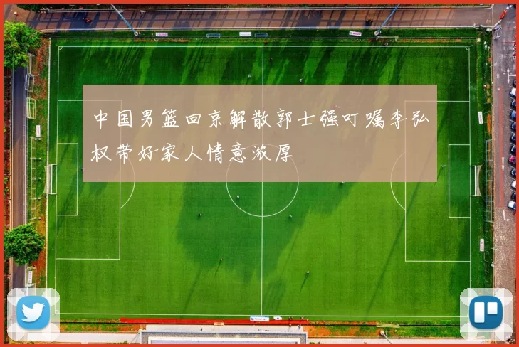 中国男篮回京解散郭士强叮嘱李弘权带好家人情意浓厚