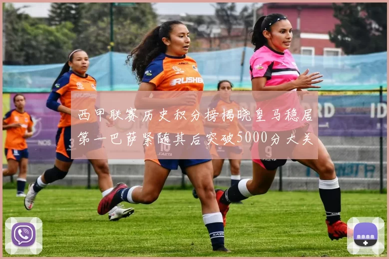 西甲联赛历史积分榜揭晓皇马稳居第一巴萨紧随其后突破5000分大关