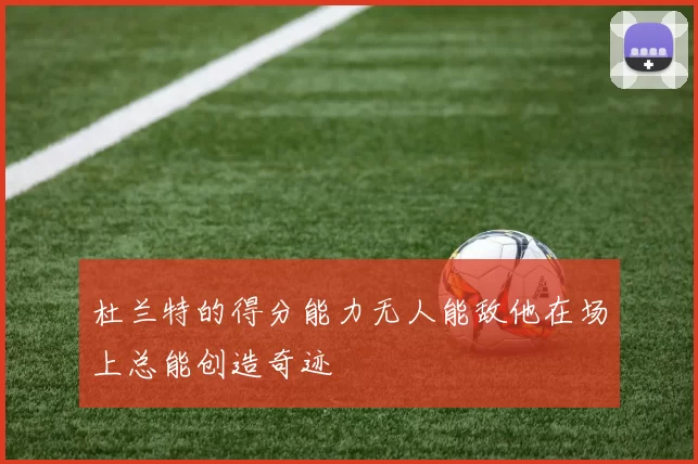 杜兰特的得分能力无人能敌他在场上总能创造奇迹