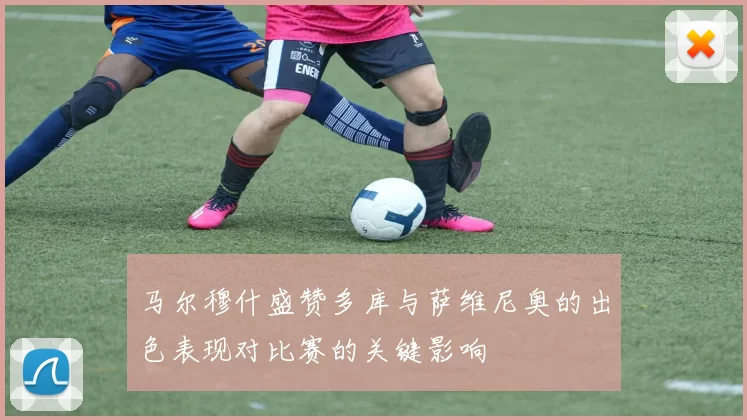 马尔穆什盛赞多库与萨维尼奥的出色表现对比赛的关键影响
