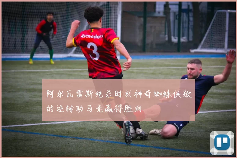 阿尔瓦雷斯绝杀时刻神奇蜘蛛侠般的逆转助马竞赢得胜利