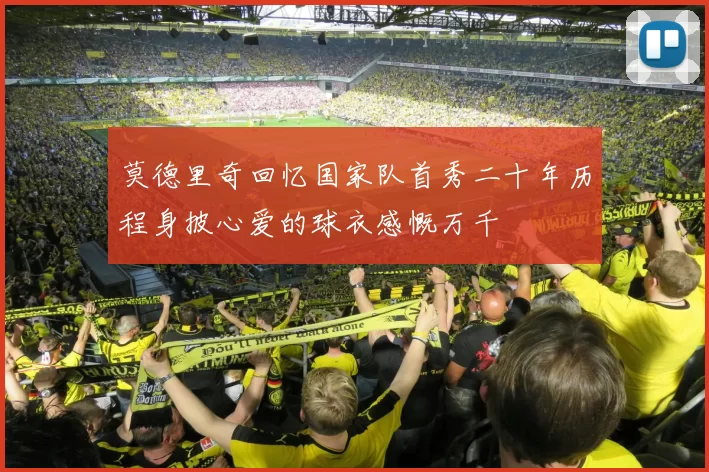 莫德里奇回忆国家队首秀二十年历程身披心爱的球衣感慨万千