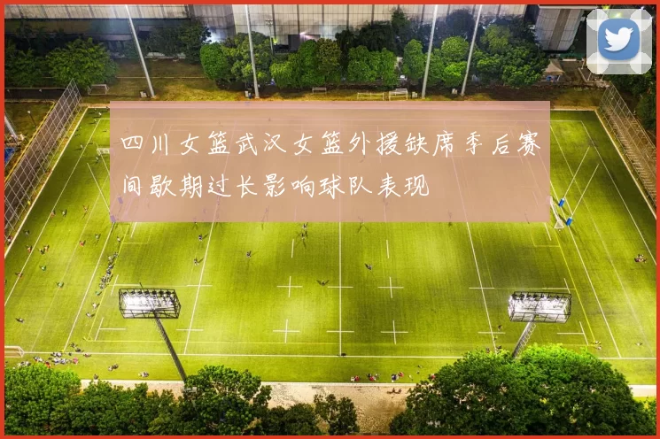 四川女篮武汉女篮外援缺席季后赛间歇期过长影响球队表现