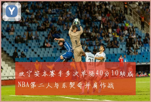 坎宁安本赛季多次单场40分10助成NBA第二人与东契奇并肩作战