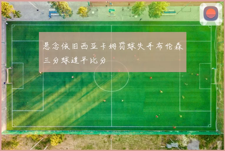悬念依旧西亚卡姆罚球失手布伦森三分球追平比分