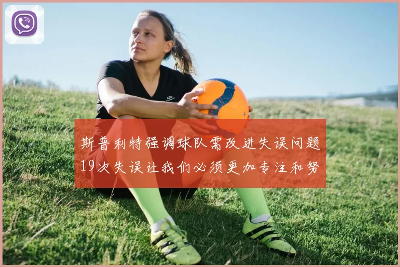 斯普利特强调球队需改进失误问题19次失误让我们必须更加专注和努力