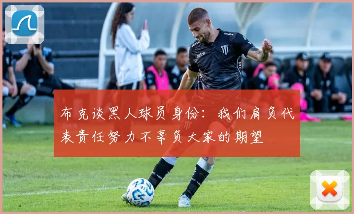 布克谈黑人球员身份：我们肩负代表责任努力不辜负大家的期望