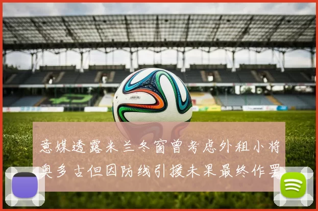 意媒透露米兰冬窗曾考虑外租小将奥多古但因防线引援未果最终作罢