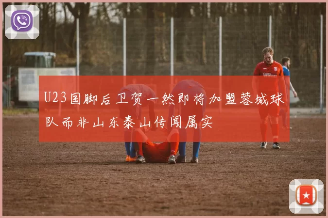 U23国脚后卫贺一然即将加盟蓉城球队而非山东泰山传闻属实