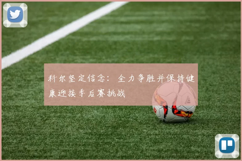 科尔坚定信念：全力争胜并保持健康迎接季后赛挑战