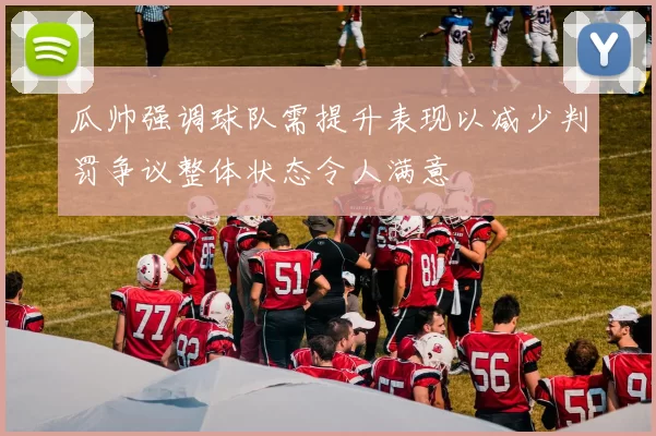 瓜帅强调球队需提升表现以减少判罚争议整体状态令人满意