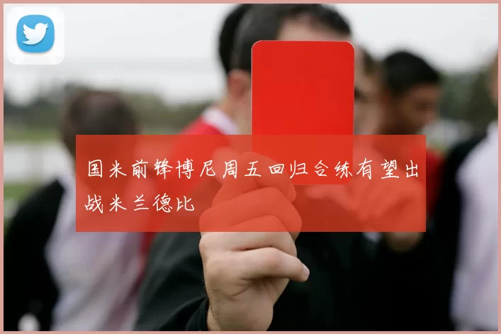 国米前锋博尼周五回归合练有望出战米兰德比