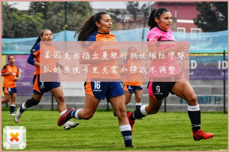 莱因克尔指出曼联对抗收缩防守球队的困境卡里克需加强战术调整