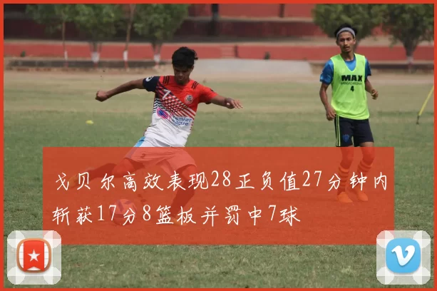 戈贝尔高效表现28正负值27分钟内斩获17分8篮板并罚中7球