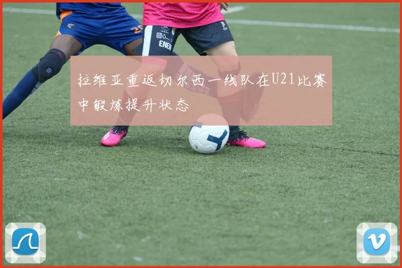 拉维亚重返切尔西一线队在U21比赛中锻炼提升状态