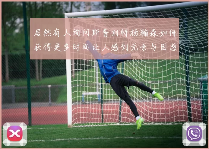 居然有人询问斯普利特杨瀚森如何获得更多时间让人感到无奈与困惑