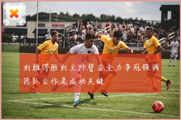 利雅得胜利主帅誓言全力争冠强调团队合作是成功关键