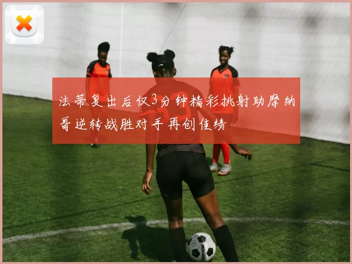 法蒂复出后仅3分钟精彩挑射助摩纳哥逆转战胜对手再创佳绩
