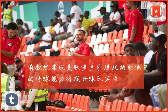 前教练建议曼联重金引进托纳利他的传球能力将提升球队实力