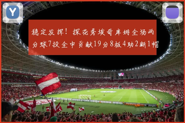 稳定发挥！探花秀埃奇库姆全场两分球7投全中贡献19分8板4助2断1帽