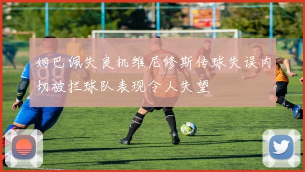 姆巴佩失良机维尼修斯传球失误内切被拦球队表现令人失望