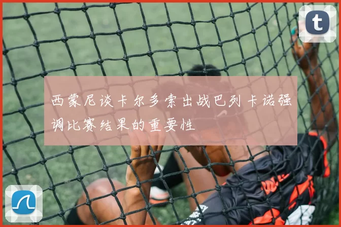 西蒙尼谈卡尔多索出战巴列卡诺强调比赛结果的重要性