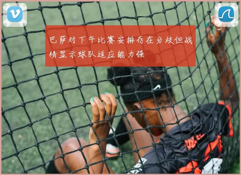 巴萨对下午比赛安排存在分歧但战绩显示球队适应能力强