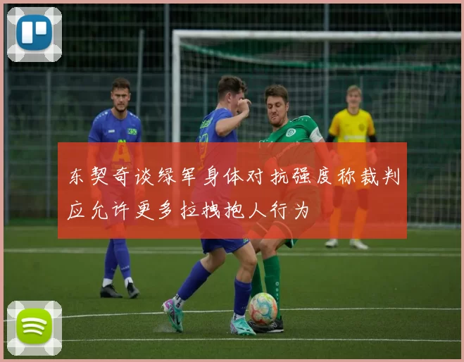 东契奇谈绿军身体对抗强度称裁判应允许更多拉拽抱人行为