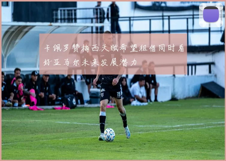 卡佩罗赞梅西天赋希望租借同时看好亚马尔未来发展潜力