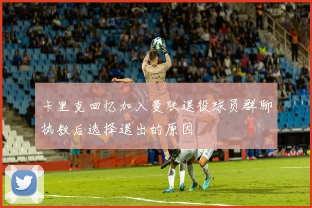卡里克回忆加入曼联退役球员群聊执教后选择退出的原因