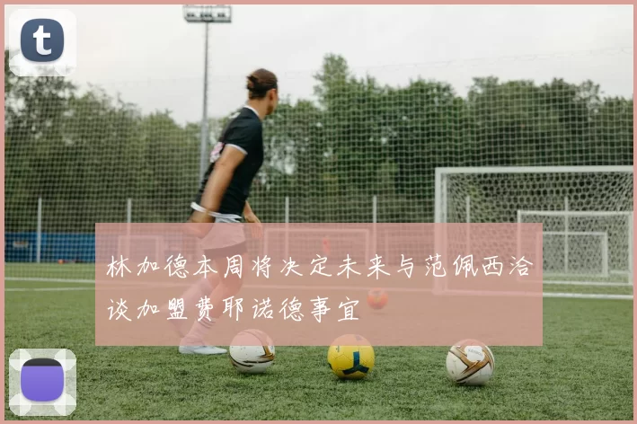 林加德本周将决定未来与范佩西洽谈加盟费耶诺德事宜